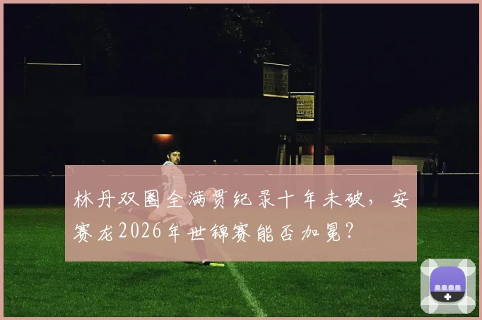 林丹双圈全满贯纪录十年未破，安赛龙2026年世锦赛能否加冕？