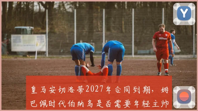 皇马安切洛蒂2027年合同到期，姆巴佩时代伯纳乌是否需要年轻主帅？