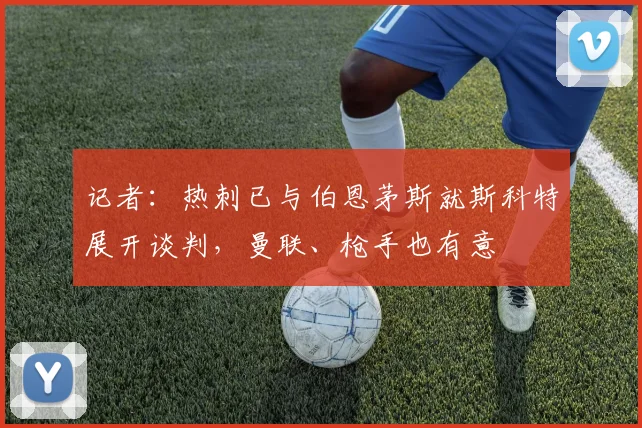 记者:热刺已与伯恩茅斯就斯科特展开谈判,曼联、枪手也有意