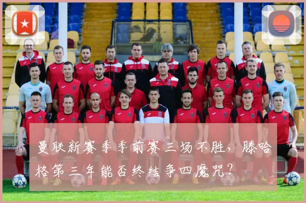 曼联新赛季季前赛三场不胜，滕哈格第三年能否终结争四魔咒？